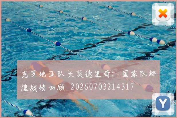 克罗地亚队长莫德里奇：国家队辉煌战绩回顾_20260703214317