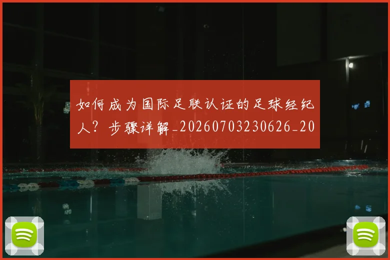 如何成为国际足联认证的足球经纪人？步骤详解_20260703230626_20260720182804