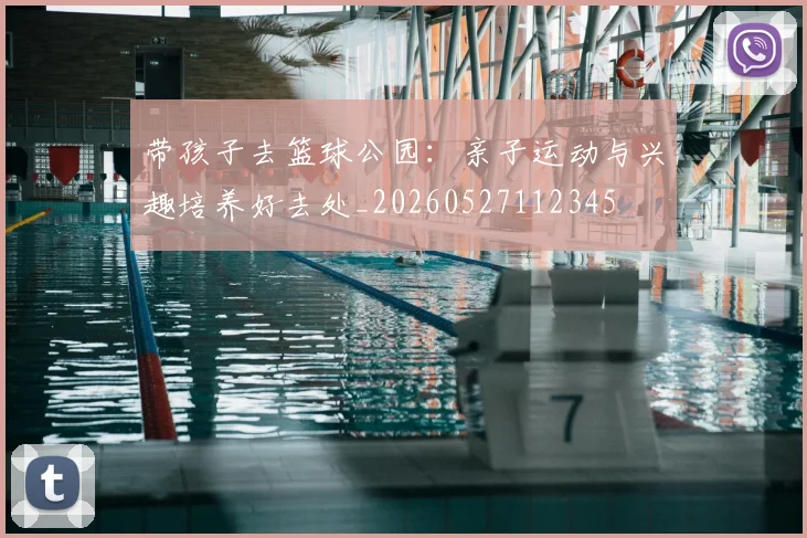 带孩子去篮球公园：亲子运动与兴趣培养好去处_20260527112345