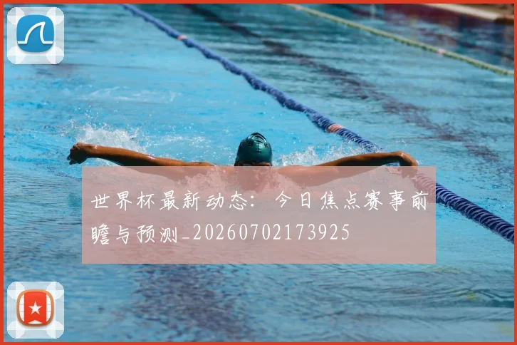 世界杯最新动态：今日焦点赛事前瞻与预测_20260702173925