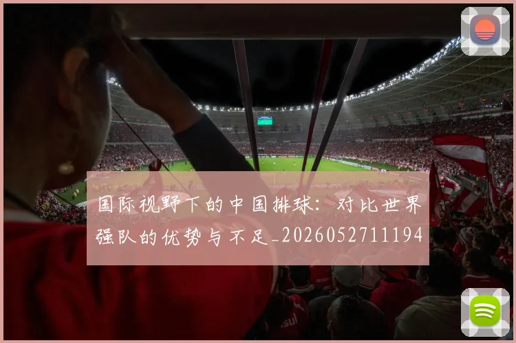 国际视野下的中国排球：对比世界强队的优势与不足_20260527111947_20260703224641