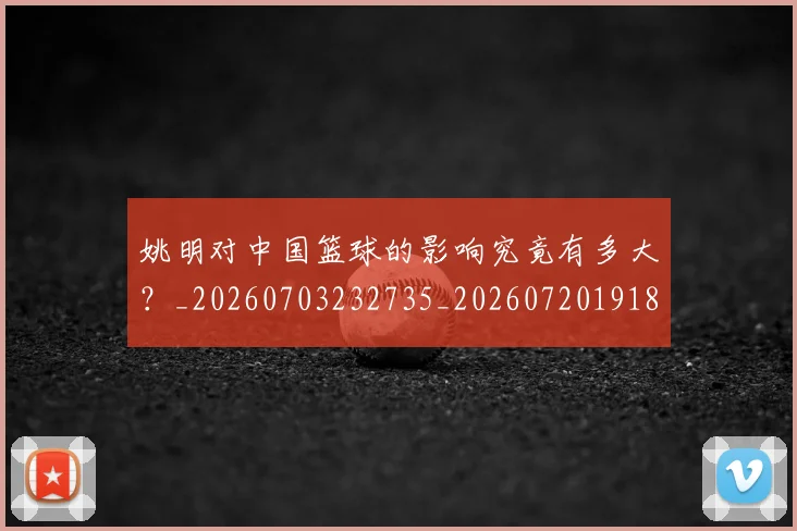 姚明对中国篮球的影响究竟有多大?_20260703232735_20260720191804