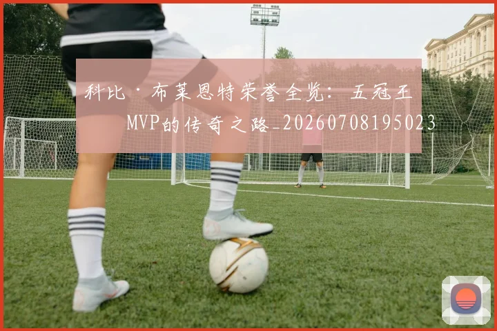 科比·布莱恩特荣誉全览：五冠王与MVP的传奇之路_20260708195023