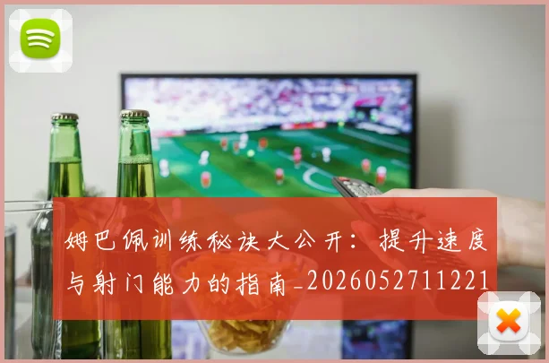 姆巴佩训练秘诀大公开：提升速度与射门能力的指南_20260527112213