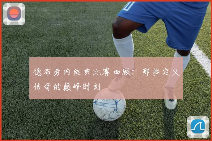 德布劳内经典比赛回顾：那些定义传奇的巅峰时刻