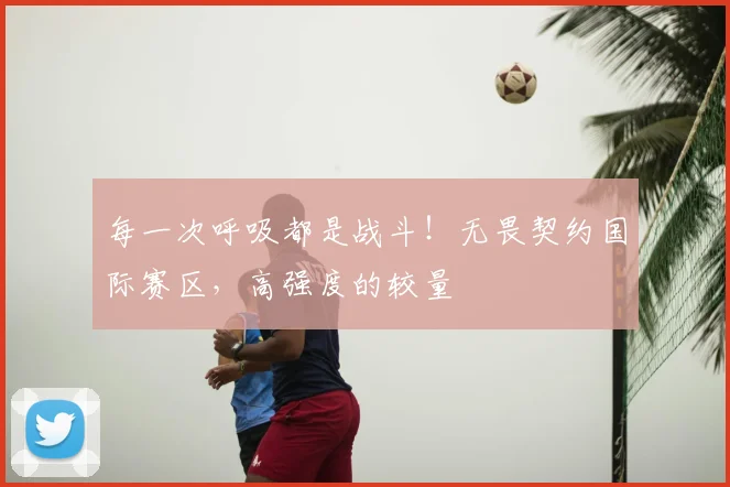 每一次呼吸都是战斗!无畏契约国际赛区,高强度的较量