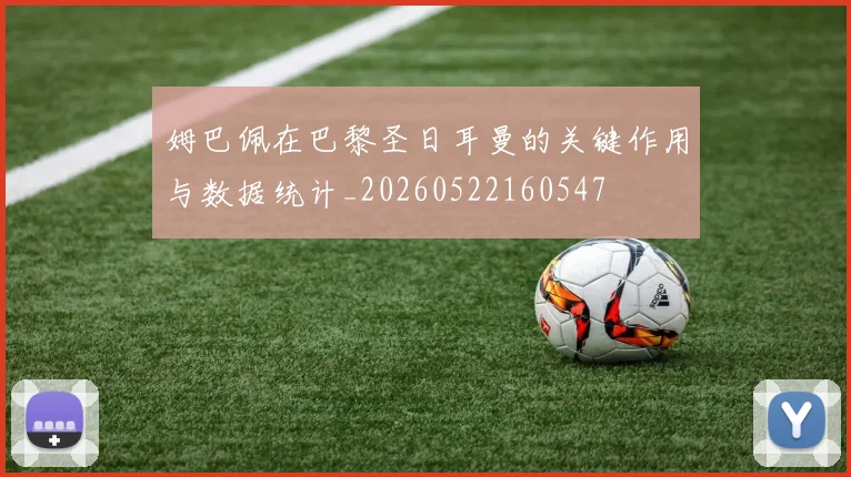姆巴佩在巴黎圣日耳曼的关键作用与数据统计_20260522160547