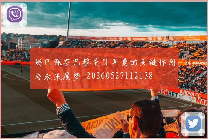 姆巴佩在巴黎圣日耳曼的关键作用与未来展望_20260527112138