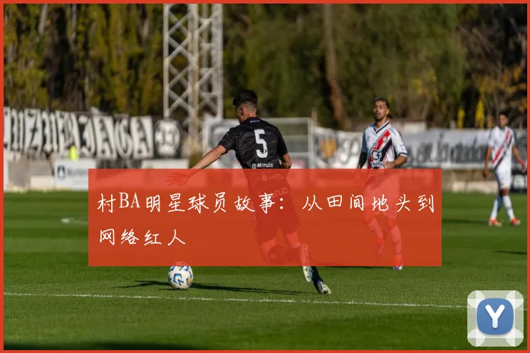 村BA明星球员故事：从田间地头到网络红人