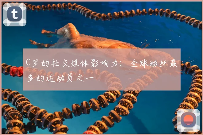 C罗的社交媒体影响力：全球粉丝最多的运动员之一