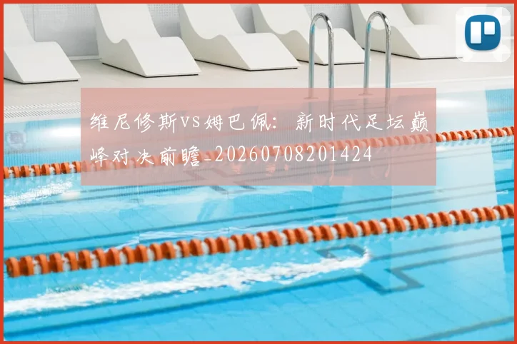维尼修斯vs姆巴佩：新时代足坛巅峰对决前瞻_20260708201424