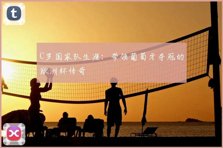 C罗国家队生涯：带领葡萄牙夺冠的欧洲杯传奇