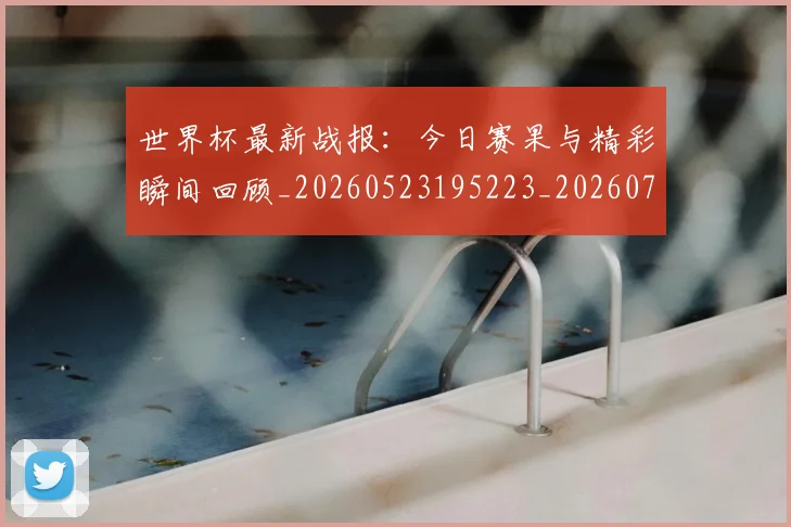 世界杯最新战报:今日赛果与精彩瞬间回顾_20260523195223_20260702174511